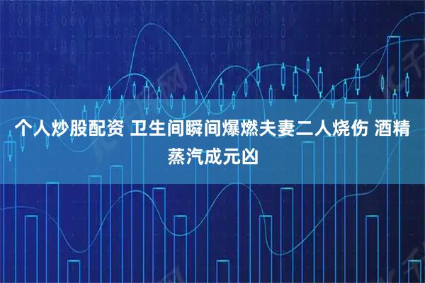 个人炒股配资 卫生间瞬间爆燃夫妻二人烧伤 酒精蒸汽成元凶