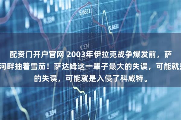 配资门开户官网 2003年伊拉克战争爆发前，萨达姆在底格里斯河畔抽着雪茄！萨达姆这一辈子最大的失误，可能就是入侵了科威特。