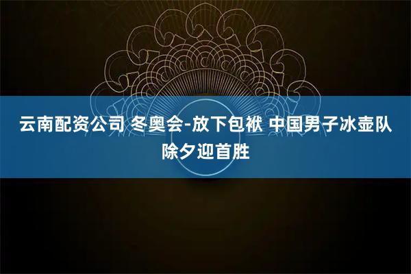 云南配资公司 冬奥会-放下包袱 中国男子冰壶队除夕迎首胜