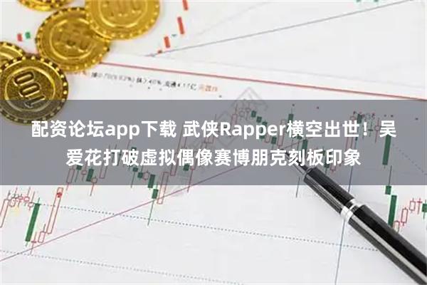 配资论坛app下载 武侠Rapper横空出世！吴爱花打破虚拟偶像赛博朋克刻板印象