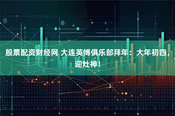 股票配资财经网 大连英博俱乐部拜年：大年初四，迎灶神！