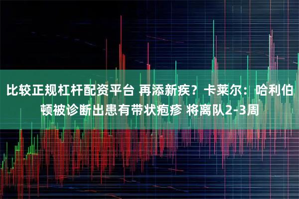 比较正规杠杆配资平台 再添新疾？卡莱尔：哈利伯顿被诊断出患有带状疱疹 将离队2-3周