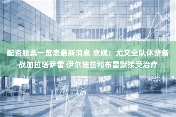 配资股票一览表最新消息 意媒:尤文全队休整备战加拉塔萨雷 伊尔迪兹和布雷默接受治疗
