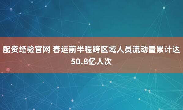 配资经验官网 春运前半程跨区域人员流动量累计达50.8亿人次