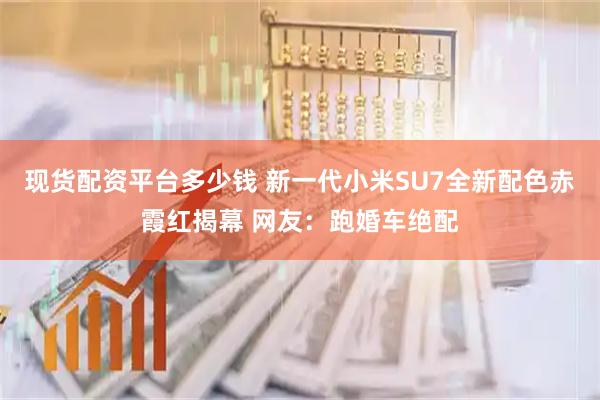 现货配资平台多少钱 新一代小米SU7全新配色赤霞红揭幕 网友：跑婚车绝配