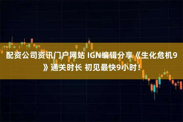 配资公司资讯门户网站 IGN编辑分享《生化危机9》通关时长 初见最快9小时！