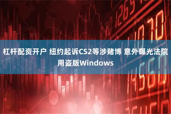 杠杆配资开户 纽约起诉CS2等涉赌博 意外曝光法院用盗版Windows
