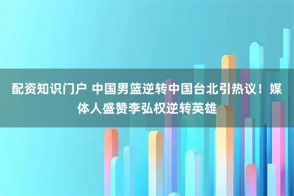 配资知识门户 中国男篮逆转中国台北引热议！媒体人盛赞李弘权逆转英雄