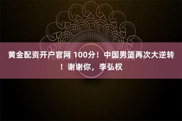 黄金配资开户官网 100分！中国男篮再次大逆转！谢谢你，李弘权