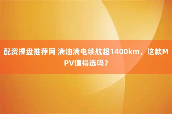 配资操盘推荐网 满油满电续航超1400km,这款MPV值得选吗?