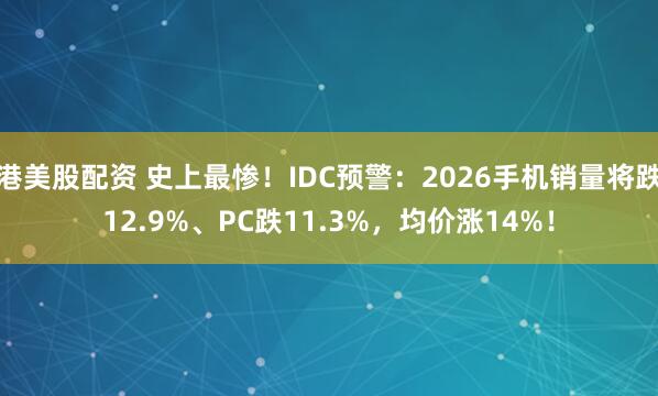 港美股配资 史上最惨！IDC预警：2026手机销量将跌12.9%、PC跌11.3%，均价涨14%！
