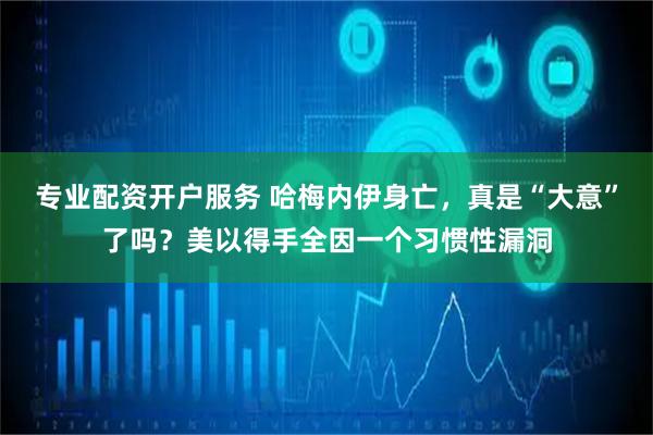 专业配资开户服务 哈梅内伊身亡，真是“大意”了吗？美以得手全因一个习惯性漏洞