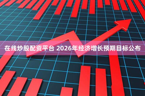 在线炒股配资平台 2026年经济增长预期目标公布