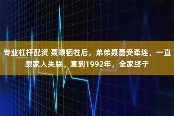 专业杠杆配资 聂曦牺牲后，弟弟聂磊受牵连，一直跟家人失联。直到1992年，全家终于