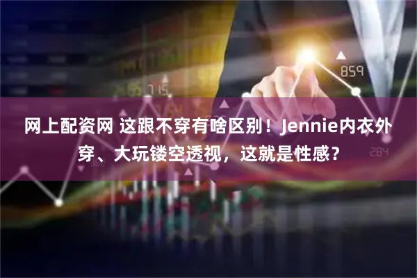 网上配资网 这跟不穿有啥区别！Jennie内衣外穿、大玩镂空透视，这就是性感？