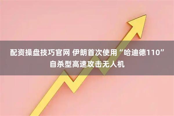 配资操盘技巧官网 伊朗首次使用“哈迪德110”自杀型高速攻击无人机