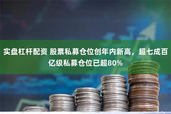 实盘杠杆配资 股票私募仓位创年内新高，超七成百亿级私募仓位已超80%