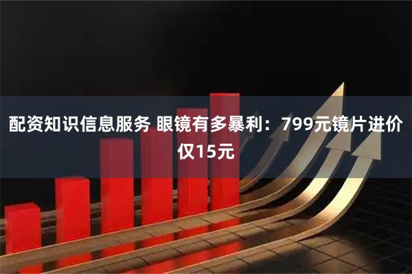 配资知识信息服务 眼镜有多暴利：799元镜片进价仅15元
