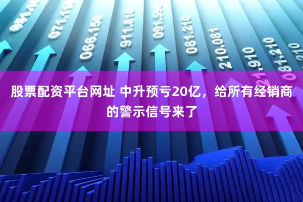 股票配资平台网址 中升预亏20亿，给所有经销商的警示信号来了