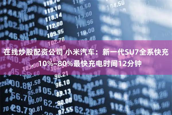 在线炒股配资公司 小米汽车：新一代SU7全系快充，10%~80%最快充电时间12分钟