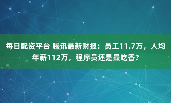 每日配资平台 腾讯最新财报:员工11.7万,人均年薪112万,程序员还是最吃香?