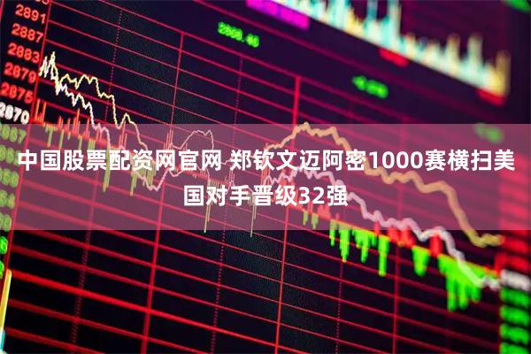 中国股票配资网官网 郑钦文迈阿密1000赛横扫美国对手晋级32强
