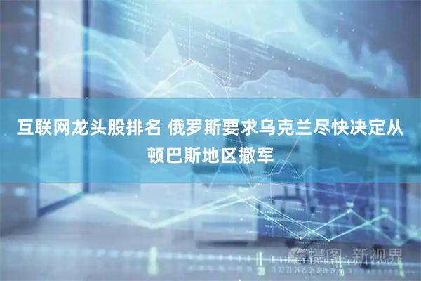 互联网龙头股排名 俄罗斯要求乌克兰尽快决定从顿巴斯地区撤军