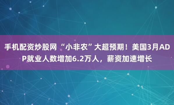 手机配资炒股网 “小非农”大超预期！美国3月ADP就业人数增加6.2万人，薪资加速增长