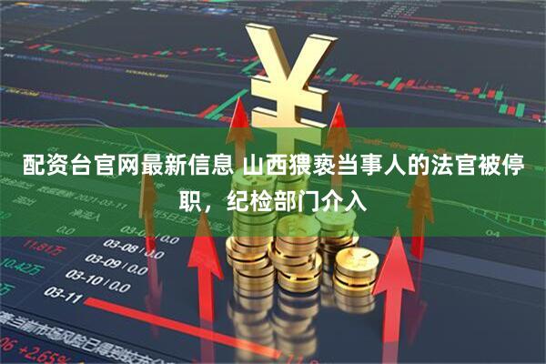 配资台官网最新信息 山西猥亵当事人的法官被停职，纪检部门介入