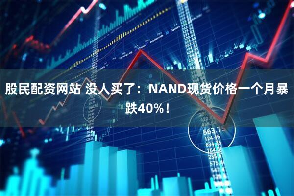 股民配资网站 没人买了：NAND现货价格一个月暴跌40%！