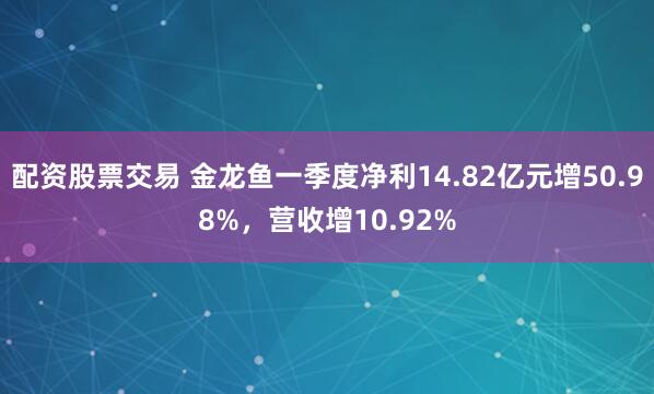 配资股票交易 金龙鱼一季度净利14.82亿元增50.98%，营收增10.92%