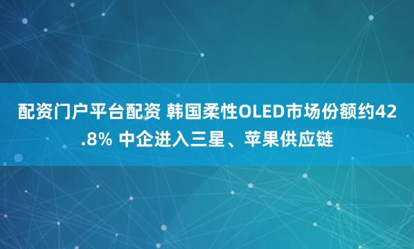 配资门户平台配资 韩国柔性OLED市场份额约42.8% 中企进入三星、苹果供应链