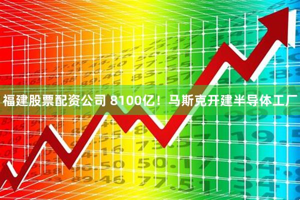 福建股票配资公司 8100亿！马斯克开建半导体工厂