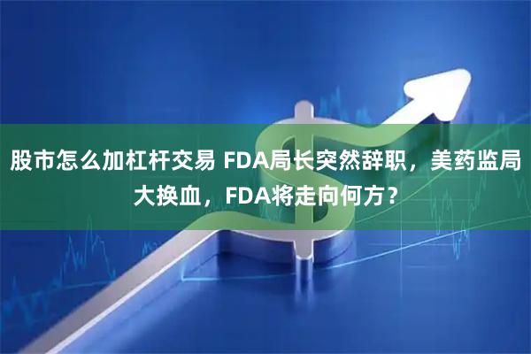 股市怎么加杠杆交易 FDA局长突然辞职，美药监局大换血，FDA将走向何方？