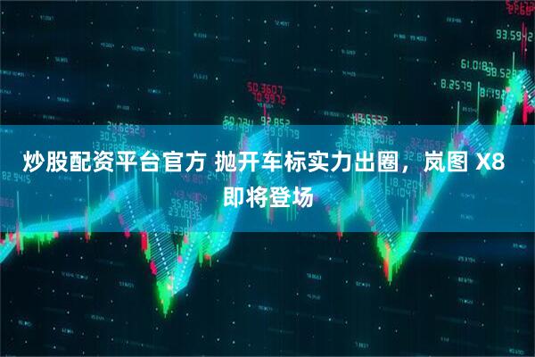 炒股配资平台官方 抛开车标实力出圈，岚图 X8 即将登场