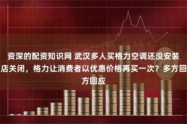 资深的配资知识网 武汉多人买格力空调还没安装门店关闭，格力让消费者以优惠价格再买一次？多方回应