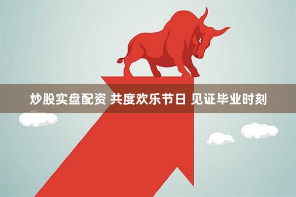 炒股实盘配资 共度欢乐节日 见证毕业时刻