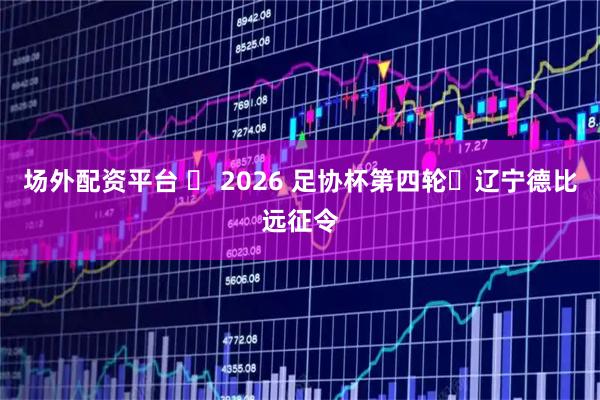 场外配资平台 ⚽ 2026 足协杯第四轮・辽宁德比远征令