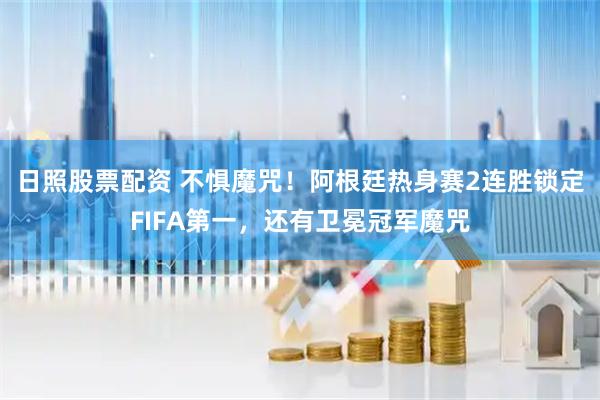 日照股票配资 不惧魔咒！阿根廷热身赛2连胜锁定FIFA第一，还有卫冕冠军魔咒
