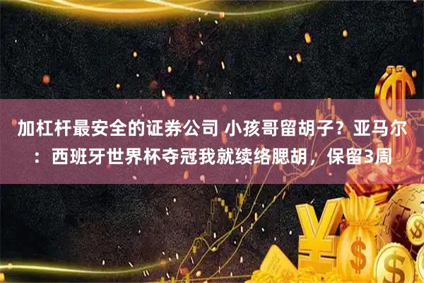 加杠杆最安全的证券公司 小孩哥留胡子？亚马尔：西班牙世界杯夺冠我就续络腮胡，保留3周