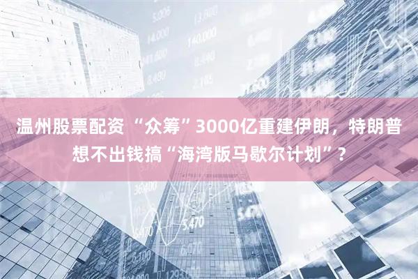 温州股票配资 “众筹”3000亿重建伊朗，特朗普想不出钱搞“海湾版马歇尔计划”？