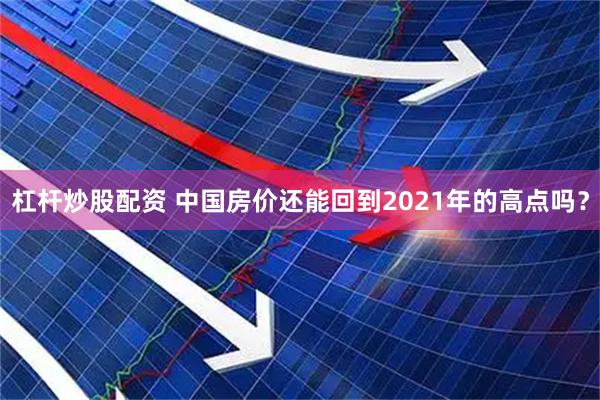 杠杆炒股配资 中国房价还能回到2021年的高点吗？