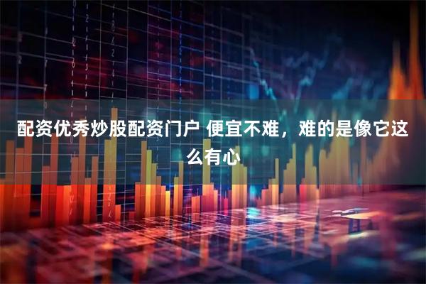 配资优秀炒股配资门户 便宜不难，难的是像它这么有心