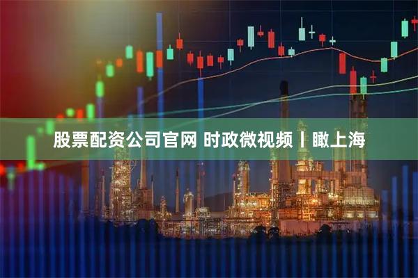 股票配资公司官网 时政微视频丨瞰上海