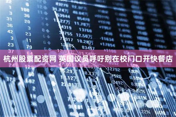 杭州股票配资网 英国议员呼吁别在校门口开快餐店
