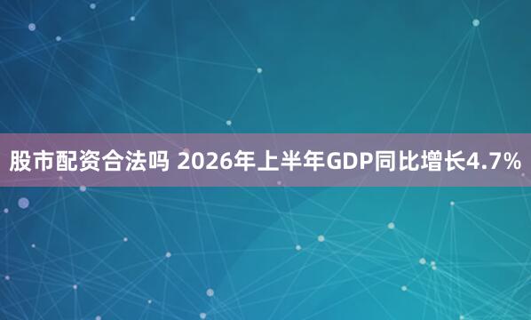 股市配资合法吗 2026年上半年GDP同比增长4.7%